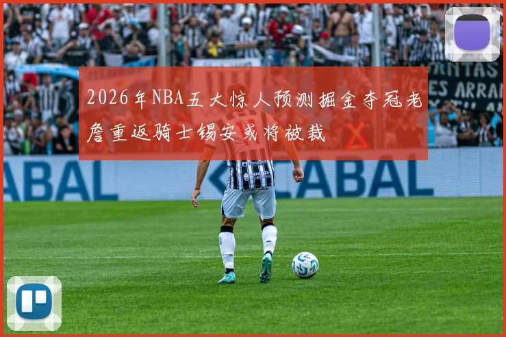 2026年NBA五大惊人预测掘金夺冠老詹重返骑士锡安或将被裁