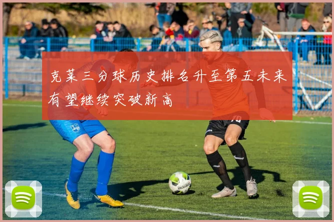 克莱三分球历史排名升至第五未来有望继续突破新高