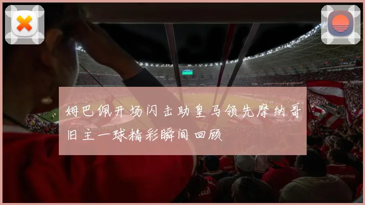 姆巴佩开场闪击助皇马领先摩纳哥旧主一球精彩瞬间回顾