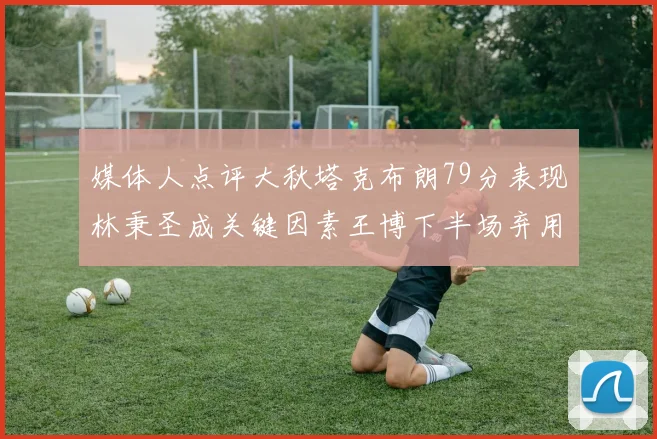 媒体人点评大秋塔克布朗79分表现林秉圣成关键因素王博下半场弃用孙铭徽引发热议