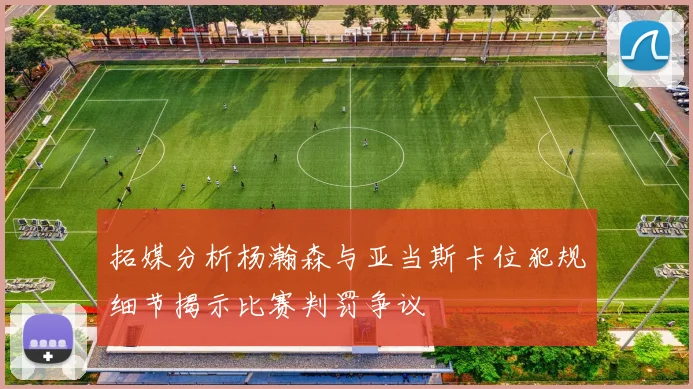 拓媒分析杨瀚森与亚当斯卡位犯规细节揭示比赛判罚争议