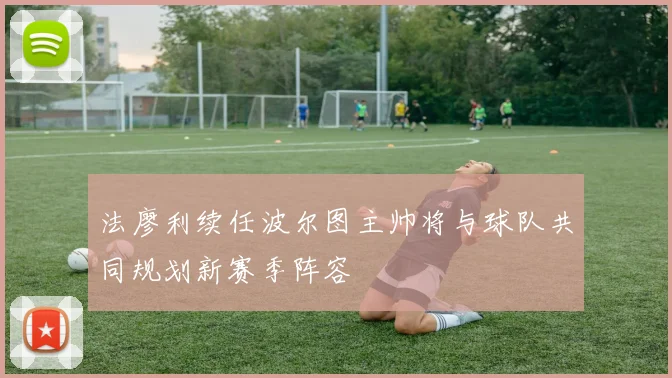 法廖利续任波尔图主帅将与球队共同规划新赛季阵容