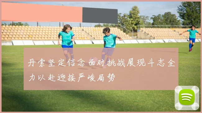 丹索坚定信念面对挑战展现斗志全力以赴迎接严峻局势