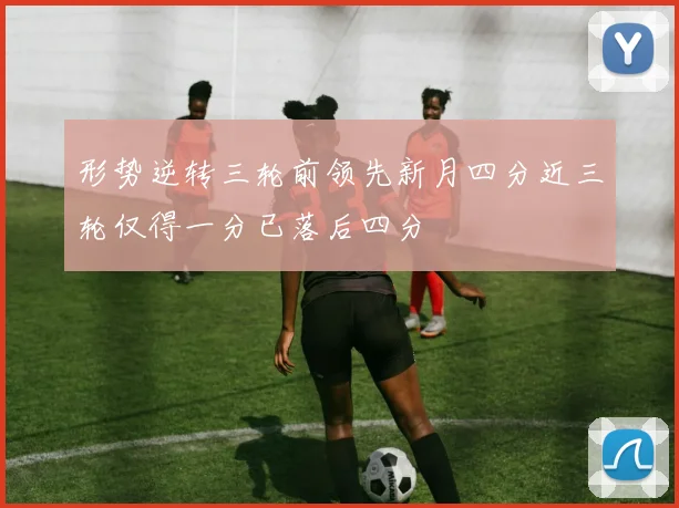 形势逆转三轮前领先新月四分近三轮仅得一分已落后四分