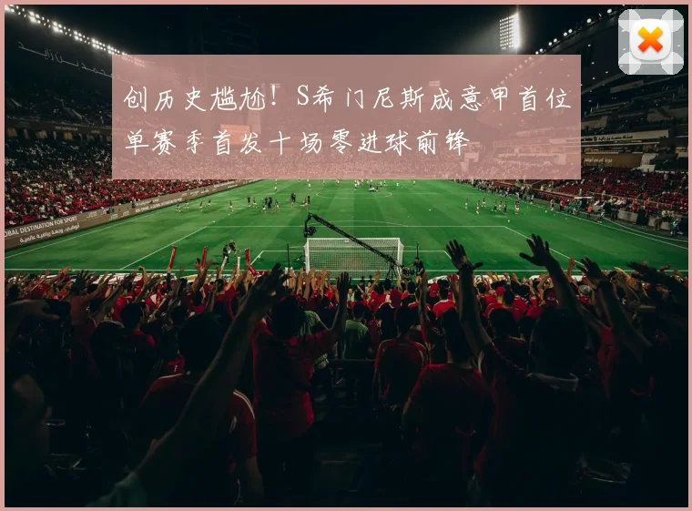 创历史尴尬！S希门尼斯成意甲首位单赛季首发十场零进球前锋
