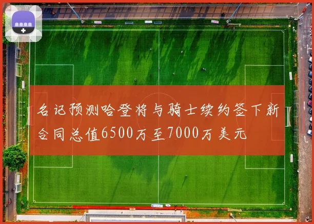 名记预测哈登将与骑士续约签下新合同总值6500万至7000万美元