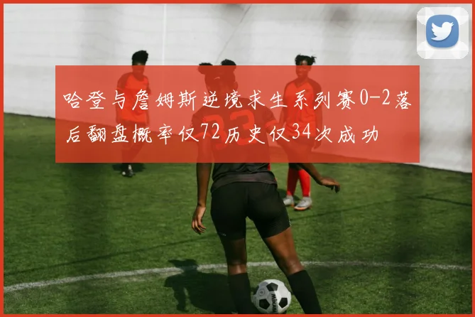 哈登与詹姆斯逆境求生系列赛0-2落后翻盘概率仅72历史仅34次成功