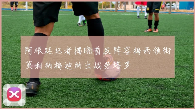 阿根廷记者揭晓首发阵容梅西领衔莫利纳梅迪纳出战劳塔罗