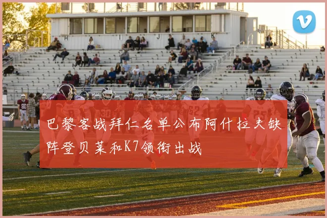 巴黎客战拜仁名单公布阿什拉夫缺阵登贝莱和K7领衔出战