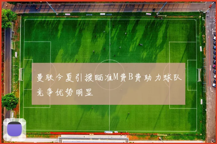 曼联今夏引援瞄准M费B费助力球队竞争优势明显