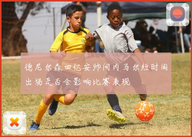 德尼尔森回忆安帅问内马尔短时间出场是否会影响比赛表现