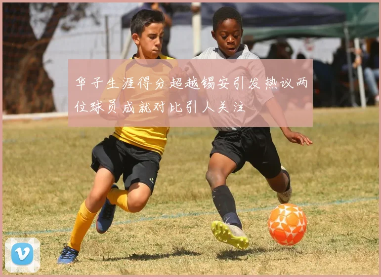华子生涯得分超越锡安引发热议两位球员成就对比引人关注