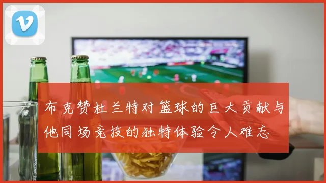布克赞杜兰特对篮球的巨大贡献与他同场竞技的独特体验令人难忘