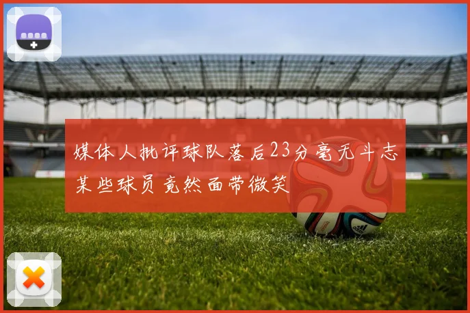 媒体人批评球队落后23分毫无斗志某些球员竟然面带微笑