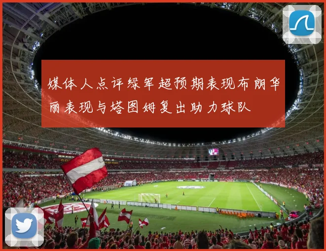媒体人点评绿军超预期表现布朗华丽表现与塔图姆复出助力球队