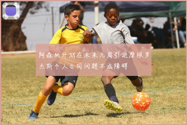 阿森纳计划在未来几周引进摩根罗杰斯个人合同问题不成障碍
