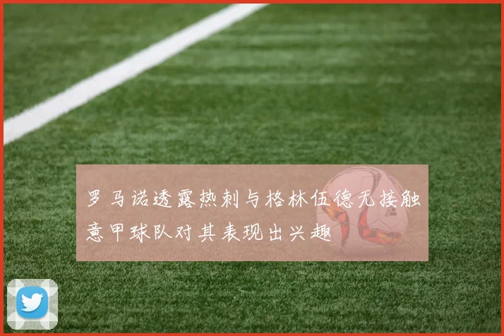罗马诺透露热刺与格林伍德无接触意甲球队对其表现出兴趣