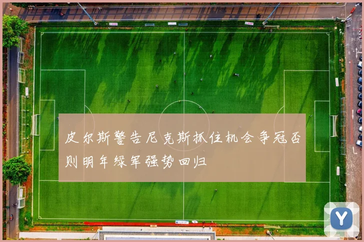 皮尔斯警告尼克斯抓住机会争冠否则明年绿军强势回归