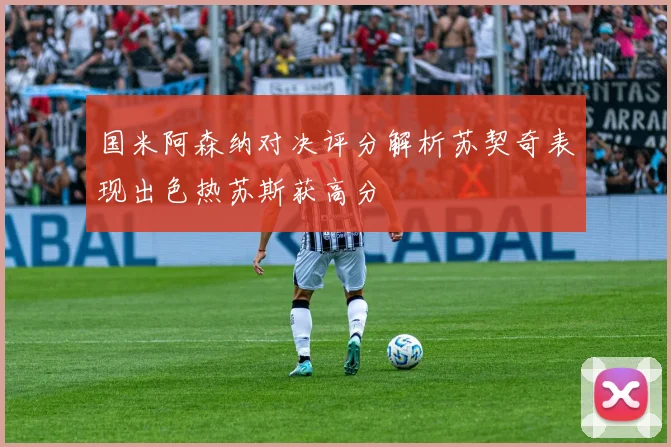 国米阿森纳对决评分解析苏契奇表现出色热苏斯获高分